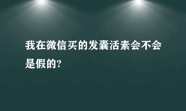 我在微信买的发囊活素会不会是假的?