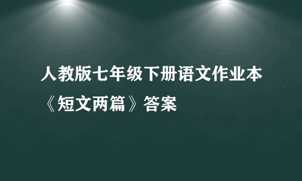 人教版七年级下册语文作业本《短文两篇》答案