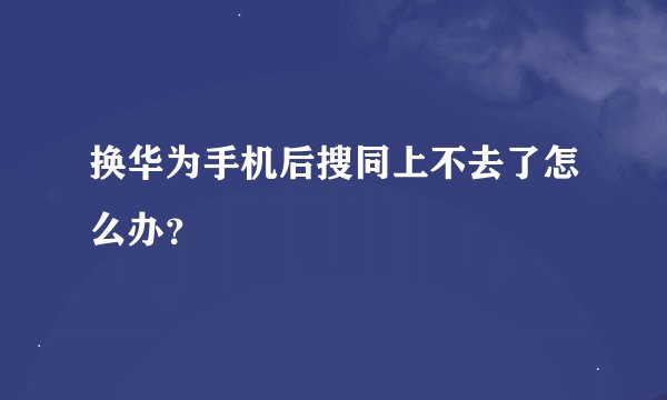 换华为手机后搜同上不去了怎么办?
