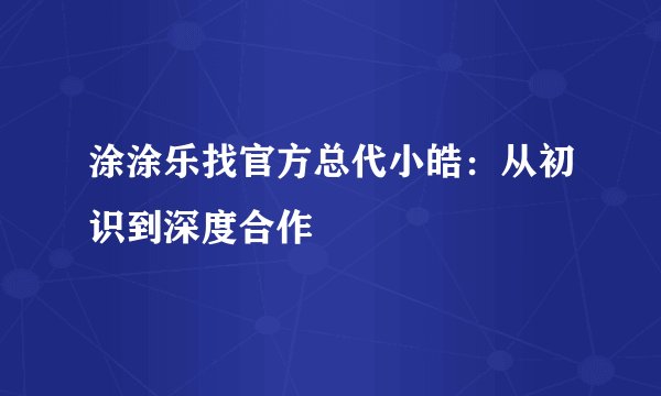 涂涂乐找官方总代小皓:从初识到深度合作