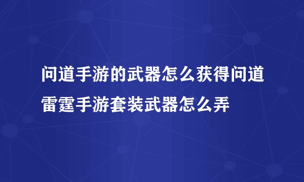 问道手游的武器怎么获得问道雷霆手游套装武器怎么弄