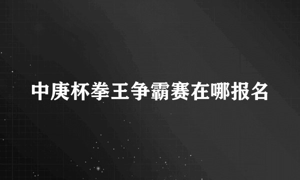 中庚杯拳王争霸赛在哪报名