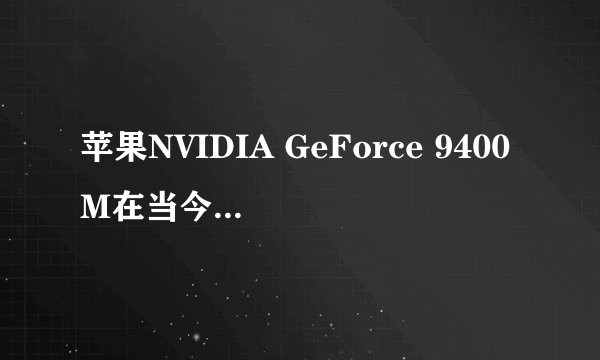苹果NVIDIA GeForce 9400M在当今的桌面显卡中处于什么水平？