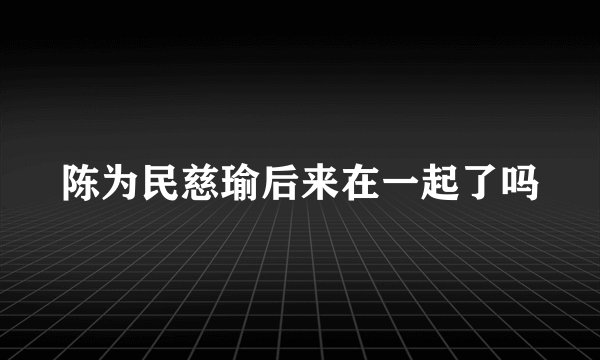 陈为民慈瑜后来在一起了吗