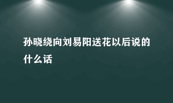 孙晓绕向刘易阳送花以后说的什么话