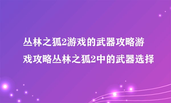 丛林之狐2游戏的武器攻略游戏攻略丛林之狐2中的武器选择