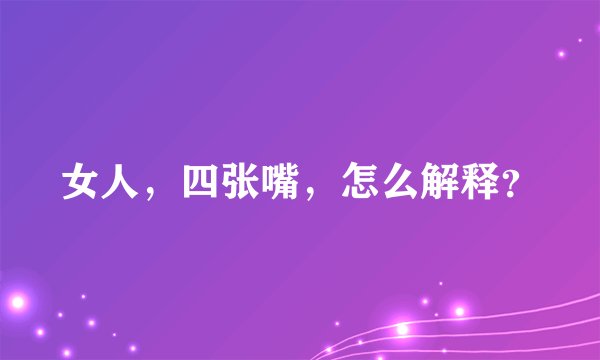 女人，四张嘴，怎么解释？