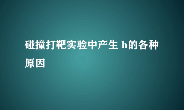 碰撞打靶实验中产生 h的各种原因