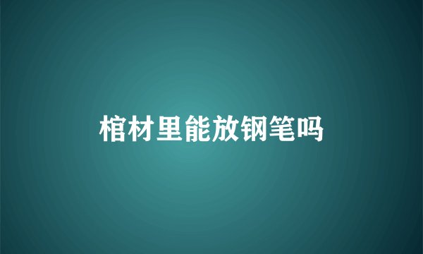 棺材里能放钢笔吗