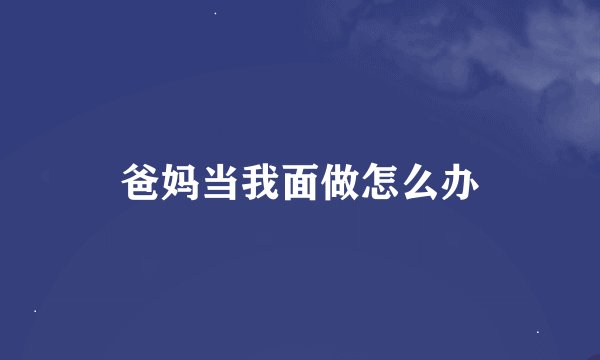 爸妈当我面做怎么办