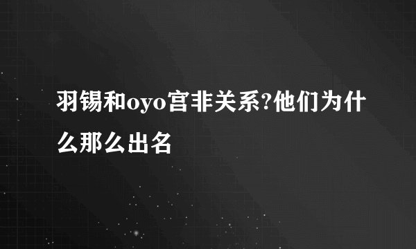 羽锡和oyo宫非关系?他们为什么那么出名