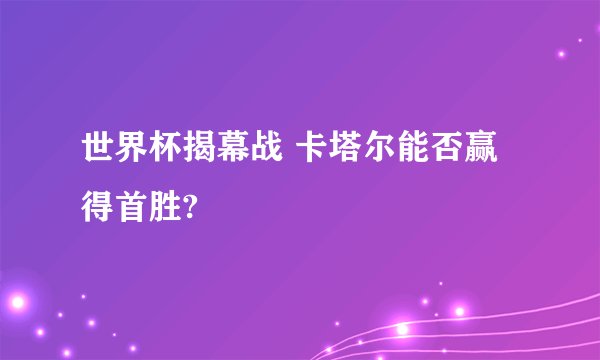 世界杯揭幕战 卡塔尔能否赢得首胜?