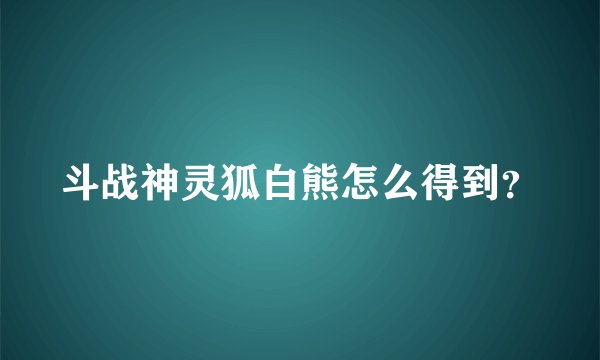 斗战神灵狐白熊怎么得到?