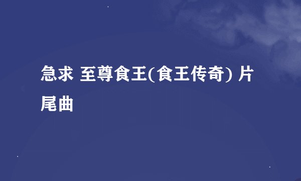 急求 至尊食王(食王传奇) 片尾曲