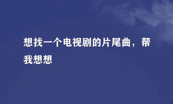 想找一个电视剧的片尾曲，帮我想想