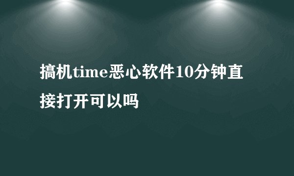 搞机time恶心软件10分钟直接打开可以吗