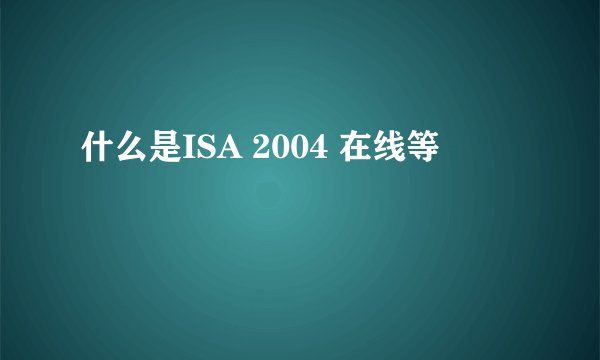 什么是ISA 2004 在线等