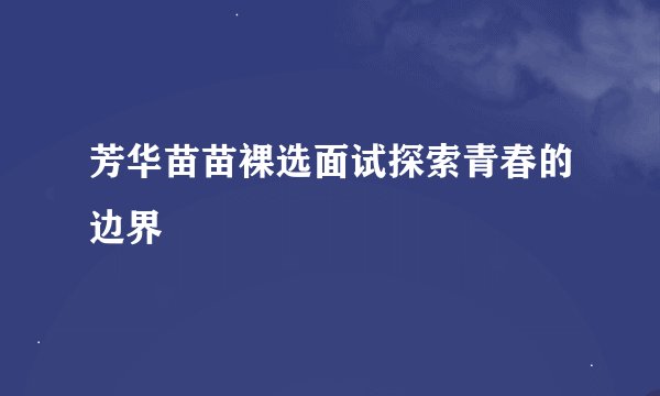 芳华苗苗裸选面试探索青春的边界
