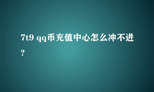 7t9 qq币充值中心怎么冲不进?