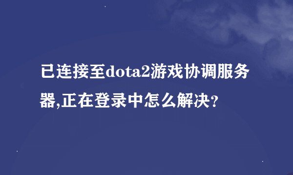 已连接至dota2游戏协调服务器,正在登录中怎么解决?