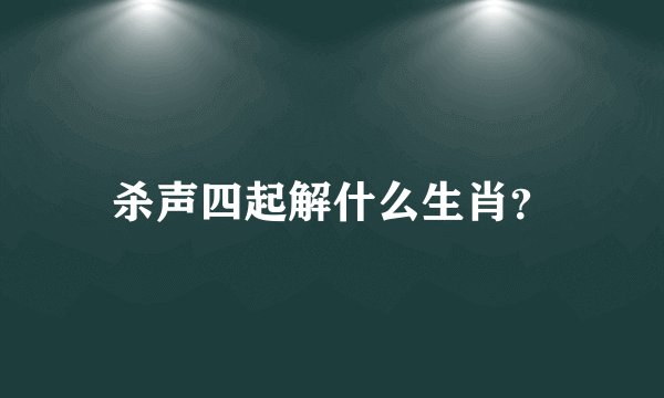 杀声四起解什么生肖？