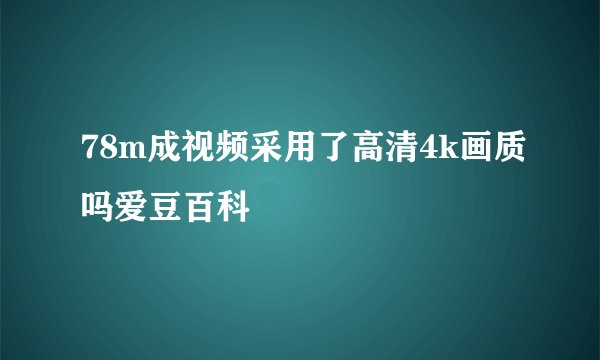 78m成视频采用了高清4k画质吗爱豆百科