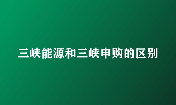 三峡能源和三峡申购的区别