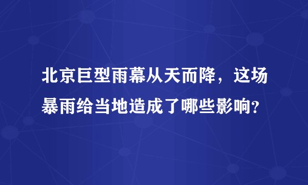 北京巨型雨幕从天而降,这场暴雨给当地造成了哪些影响?