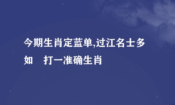 今期生肖定蓝单,过江名士多如鲗打一准确生肖