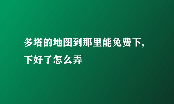 多塔的地图到那里能免费下,下好了怎么弄