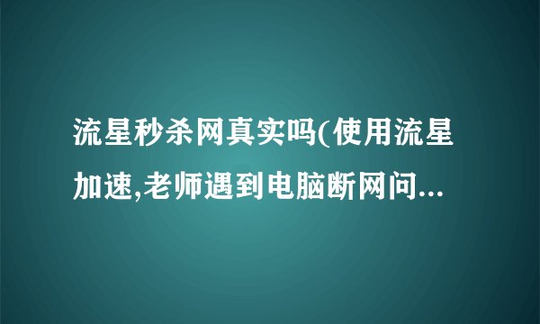流星秒杀网真实吗(使用流星加速,老师遇到电脑断网问题,该怎么解决?)