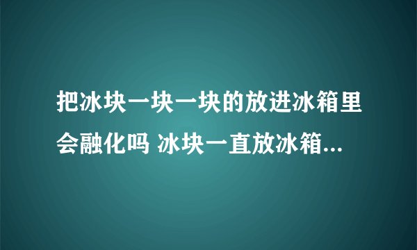 把冰块一块一块的放进冰箱里会融化吗 冰块一直放冰箱可以用吗