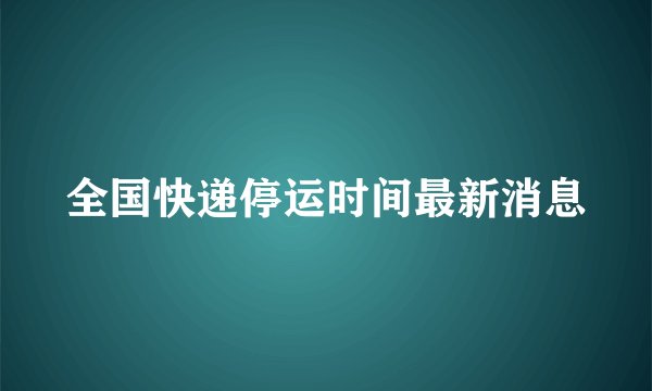 全国快递停运时间最新消息