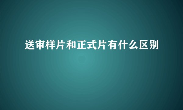 送审样片和正式片有什么区别