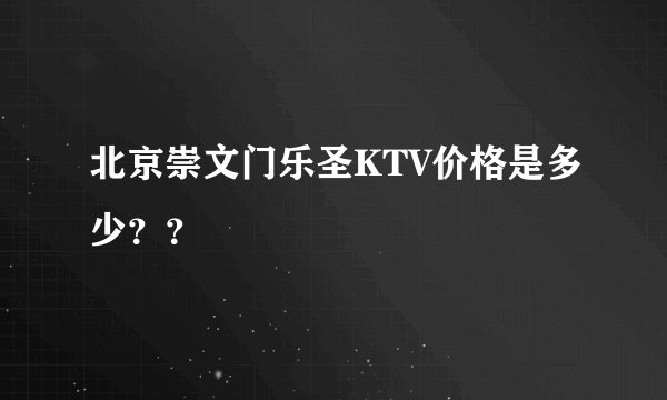 北京崇文门乐圣KTV价格是多少？？