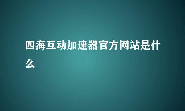 四海互动加速器官方网站是什么