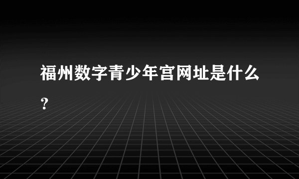 福州数字青少年宫网址是什么?