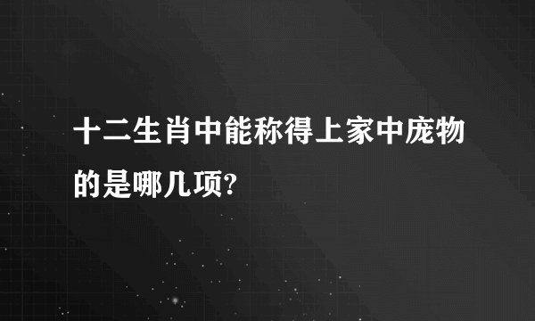 十二生肖中能称得上家中庞物的是哪几项?