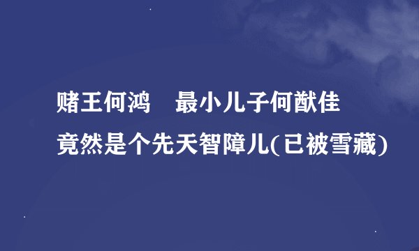 赌王何鸿燊最小儿子何猷佳 竟然是个先天智障儿(已被雪藏)