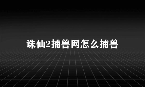 诛仙2捕兽网怎么捕兽