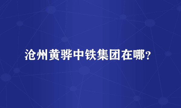 沧州黄骅中铁集团在哪？
