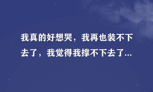 我真的好想哭，我再也装不下去了，我觉得我撑不下去了，心真的好疼