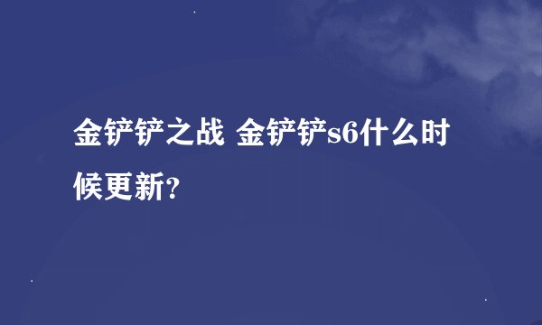 金铲铲之战 金铲铲s6什么时候更新？