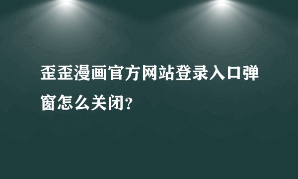 歪歪漫画官方网站登录入口弹窗怎么关闭？