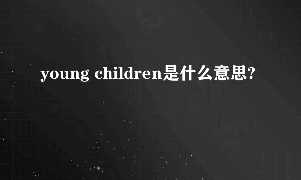 young children是什么意思?