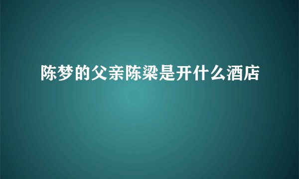 陈梦的父亲陈梁是开什么酒店