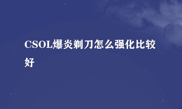 CSOL爆炎剃刀怎么强化比较好
