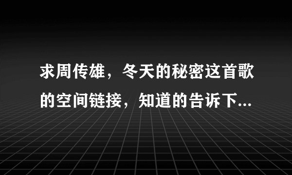 求周传雄,冬天的秘密这首歌的空间链接,知道的告诉下...