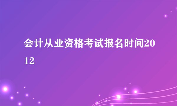 会计从业资格考试报名时间2012