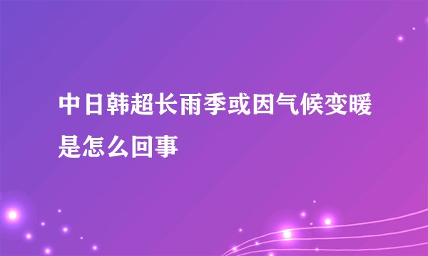 中日韩超长雨季或因气候变暖是怎么回事